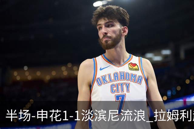 半场-申花1-1淡滨尼流浪 拉姆利越位进球被判有效 徐皓阳贴地斩